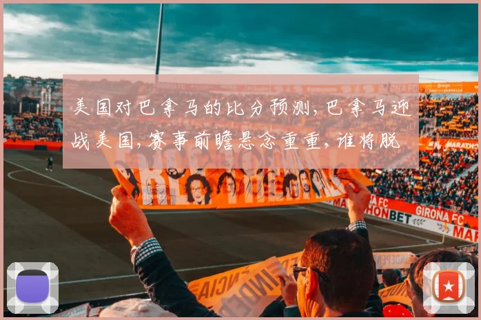 美国对巴拿马的比分预测,巴拿马迎战美国,赛事前瞻悬念重重,谁将脱颖而出
