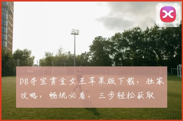 pg夺宝赏金女王苹果版下载，独家攻略，畅玩必看，三步轻松获取