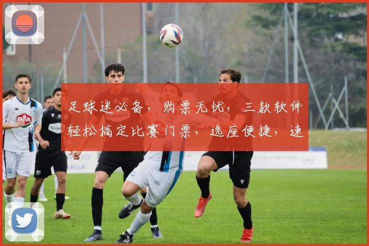 足球迷必备，购票无忧，三款软件轻松搞定比赛门票，选座便捷，速来体验