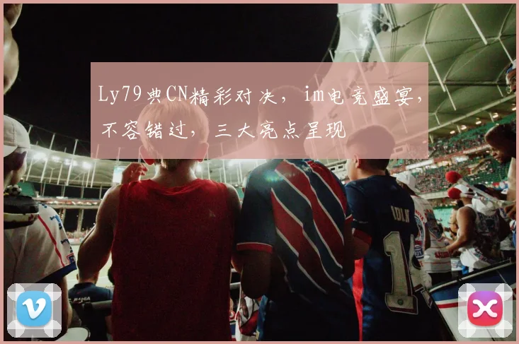 Ly79典CN精彩对决，im电竞盛宴，不容错过，三大亮点呈现