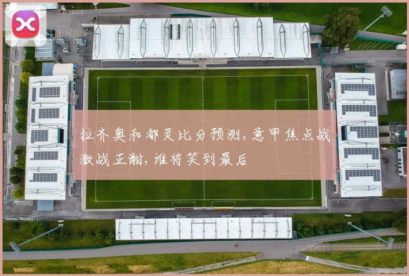 拉齐奥和都灵比分预测,意甲焦点战激战正酣,谁将笑到最后